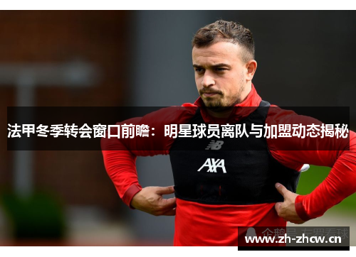 法甲冬季转会窗口前瞻：明星球员离队与加盟动态揭秘