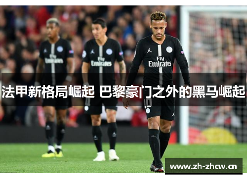 法甲新格局崛起 巴黎豪门之外的黑马崛起