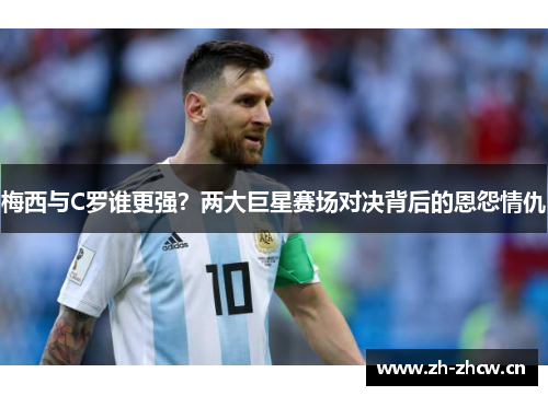 梅西与C罗谁更强？两大巨星赛场对决背后的恩怨情仇