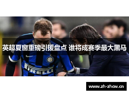 英超夏窗重磅引援盘点 谁将成赛季最大黑马