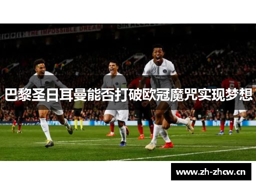 巴黎圣日耳曼能否打破欧冠魔咒实现梦想 巴黎圣日耳曼能否打破欧冠魔咒实现梦想