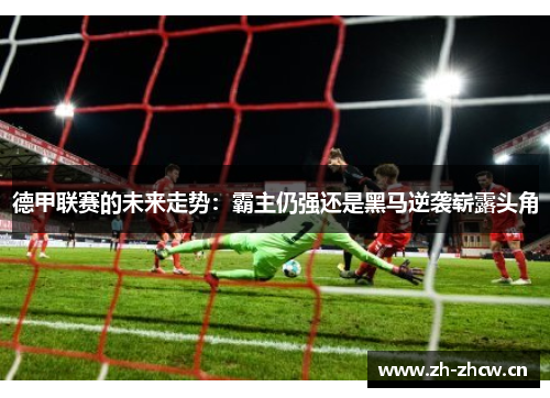 德甲联赛的未来走势:霸主仍强还是黑马逆袭崭露头角 德甲联赛的未来走势:霸主仍强还是黑马逆袭崭露头角