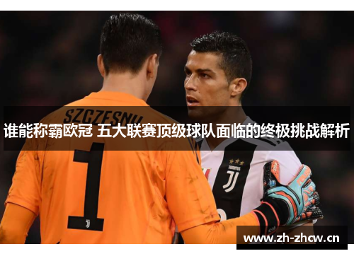 谁能称霸欧冠 五大联赛顶级球队面临的终极挑战解析