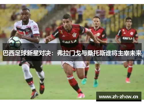 巴西足球新星对决：弗拉门戈与桑托斯谁将主宰未来