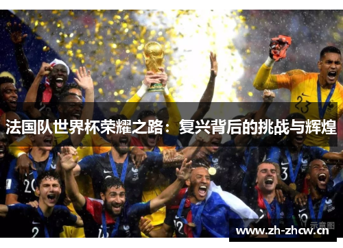 法国队世界杯荣耀之路：复兴背后的挑战与辉煌