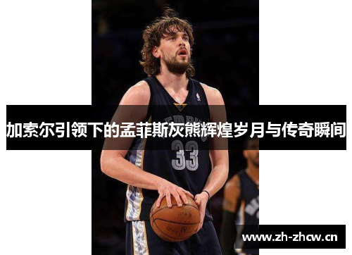 加索尔引领下的孟菲斯灰熊辉煌岁月与传奇瞬间