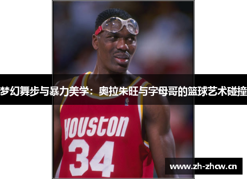 梦幻舞步与暴力美学：奥拉朱旺与字母哥的篮球艺术碰撞