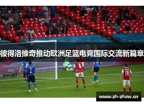 彼得洛维奇推动欧洲足篮电竞国际交流新篇章