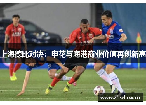 上海德比对决:申花与海港商业价值再创新高 上海德比对决:申花与海港商业价值再创新高