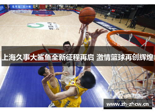 上海久事大鲨鱼全新征程再启 激情篮球再创辉煌 上海久事大鲨鱼全新征程再启 激情篮球再创辉煌