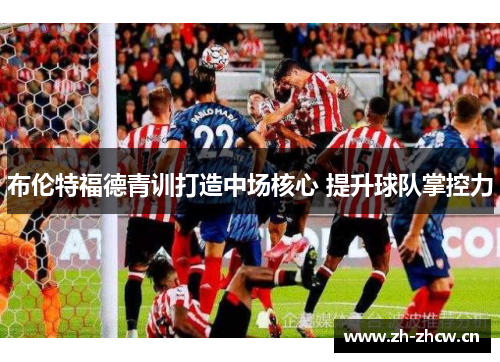 布伦特福德青训打造中场核心 提升球队掌控力