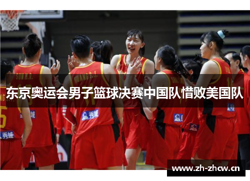 东京奥运会男子篮球决赛中国队惜败美国队 东京奥运会男子篮球决赛中国队惜败美国队